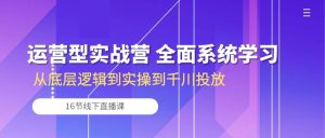 经营型实战营 全方位系统的学习-从底层思维到实际操作到巨量千川推广(16节线下视频课堂)-创业资源网