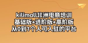 kilimall非州电子商务培训,标准版 升级版 高级版 从0-1自己可入驻服务平台-12节-创业资源网