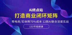 Ai终点站,打造商业闭环矩阵,帮电商/实体降70%成本,12款Ai联合深度实战-创业资源网