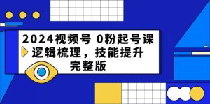 2024微信视频号 0粉养号课,逻辑性整理,能力提升,完整篇-创业资源网