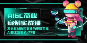 AIGC-商业案例实战演练课,发现其创造力和商业无限潜能,Ai技术性商机-77节-创业资源网