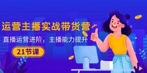 运营主播·实战演练卖货营:抖音运营 升阶,网络主播 技能提升-创业资源网