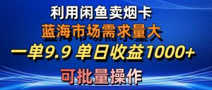 运用咸鱼卖烟卡,瀚海市场需求量大,一单9.9单日盈利1000 ,可批量处理-创业资源网