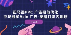 亚马逊PPC 广告投放优化:亚马逊多Asin 广告-高阶打法内训班-9节课-创业资源网