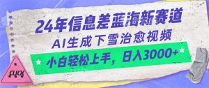 24年信息不对称瀚海新生态,AI形成降雪痊愈短视频 新手快速上手,日入3000-创业资源网