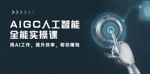 AIGC 人工智能全能实操课:用AI工作,提升效率,帮你赚钱-创业资源网