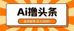 AI撸头条,当天起号,第二天见收益,日入2000+-创业资源网