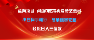 最新蓝海项目咸鱼零成本卖爱奇艺会员小白有手就行 无脑操作轻松日入三位数-创业资源网