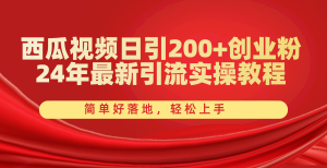 西瓜小视频日引200 自主创业粉，24年全新引流方法实际操作实例教程，简单容易落地式，快速上手-创业资源网