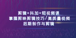 视频剪辑 抖加 短视频课程: 把握剪映剪辑方法/高品质短视频/视频后期制作与视频剪辑-50节-创业资源网