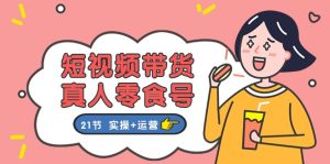 短视频卖货&真人版零食号:更专业的零食卖货实例教程:21节 实际操作 经营-创业资源网