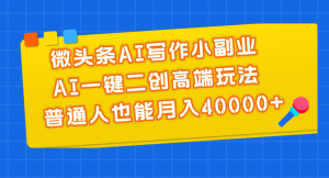微头条AI写作小副业,AI一键二创高端玩法 普通人也能月入40000+-创业资源网