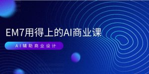 EM7 用得上的 AI商业课网络课:AI辅助商业设计/0基础AI视频落地-创业资源网