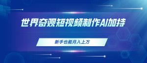 世界奇观短视频制作,AI加持,新手也能月入上万-创业资源网