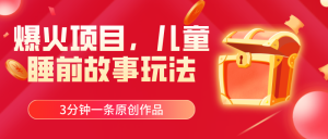 爆火项目，儿童睡筋故事玩法，3分钟一条原创作品-创业资源网