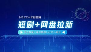 【2024下半年新思路】短剧+网盘拉新，适合普通人每月躺赚1w+的小副业-创业资源网