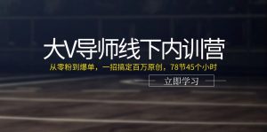 大V导师线下内训营：从零粉到爆单，一招搞定百万原创，78节45个小时-创业资源网