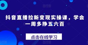 抖音直播间引流转现实操课,懂得一周多挣五六百-创业资源网