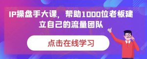 IP期货交易员大课,帮助1000位老板建立自己的流量卓越团队-创业资源网