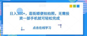日入300 ,逛街顺便照相,无需投资一部手机就能轻轻松松进行-创业资源网