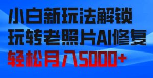 小白新玩法解锁,玩转老照片AI修复,轻松月入5000+!-创业资源网