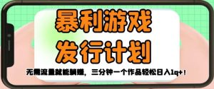 暴利游戏发行计划,无需流量就能躺赚,三分钟一个作品轻松日入1千【揭秘】-创业资源网