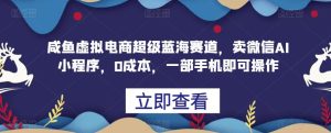 闲鱼平台虚拟电商十分蓝海运动场,卖微信AI小程序,0成本费用,一部手机就能操作过程-创业资源网