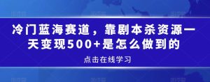 冷门蓝海赛道,靠剧本杀资源一天变现500+是怎么做到的-创业资源网