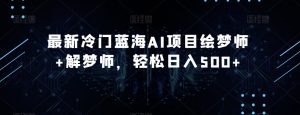全新小众瀚海AI新项目绘梦师 周公解梦师,轻轻松松日入500 【揭密】-创业资源网