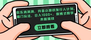 欢乐消消消,抖音小游戏发行人计划,偏门玩法,日入1000+,保姆式教学,来就搞钱-创业资源网