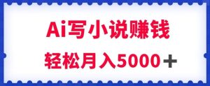 用Ai写小说资源挣钱,每日2-3钟头,轻轻松松月收入5k+【揭密】-创业资源网