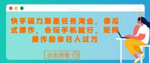 快手磁力聚星每日任务挖金,可视化操作,会打游戏就可以了,引流矩阵实际操作帮助你日入了万-创业资源网