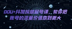 DOU 抖加推广养号课,帮我把账号营销价值放进更高-暖阳网-优质付费教程和创业项目大全-创业资源网