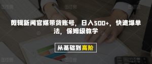 剪辑新闻官媒带货账号,日入500+,快速爆单法,保姆级教学【揭秘】-暖阳网-优质付费教程和创业项目大全-创业资源网