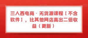 三人西电商·无货源课程【不含软件】,比其他网店高出二倍收益-暖阳网-优质付费教程和创业项目大全-创业资源网