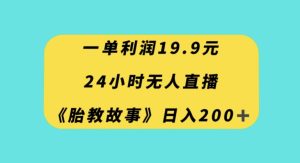 一单利润19.9,24小时无人直播胎教故事,每天轻松200+【揭秘】-暖阳网-优质付费教程和创业项目大全-创业资源网