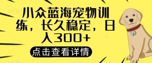 冷门瀚海宠物培训,长期平稳,日入300-暖阳网-优质付费教程和创业项目大全-创业资源网