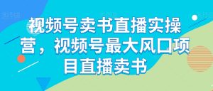 微信视频号开书店直播间实际操作营,微信视频号较大风囗新项目直播卖书-暖阳网-优质付费教程和创业项目大全-创业资源网