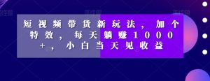 短视频卖货新模式,加一个动画特效,每日躺着赚钱1000 ,新手当日见盈利【揭密】-暖阳网-优质付费教程和创业项目大全-创业资源网