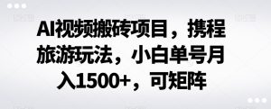 AI视频搬砖项目,携程旅游玩法,小白单号月入1500+,可矩阵-暖阳网-优质付费教程和创业项目大全-创业资源网