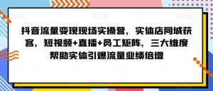 抖音流量变现现场实操营，实体店同城获客，短视频+直播+员工矩阵，三大维度帮助实体引爆流量业绩倍增-暖阳网-优质付费教程和创业项目大全-创业资源网