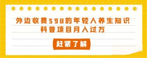 外面收费标准598的年轻人养生知识普及新项目月入了万【揭密】-暖阳网-优质付费教程和创业项目大全-创业资源网