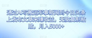根据AI写运送军事要闻到今日头条上发布内容赚盈利,没脑子拷贝,月入5000 【揭密】-暖阳网-优质付费教程和创业项目大全-创业资源网