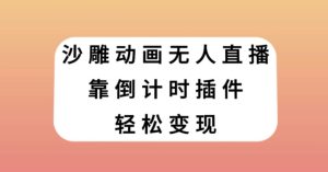 沙雕动画无人直播，靠倒计时插件轻松变现【揭秘】-暖阳网-优质付费教程和创业项目大全-创业资源网