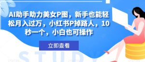 AI助手助力美女P图,新手也能轻松月入过万,小红书P掉路人,10秒一个,小白也可操作-暖阳网-优质付费教程和创业项目大全-创业资源网