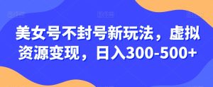 美女号不封号新玩法，虚拟资源变现，日入300-500+-暖阳网-优质付费教程和创业项目大全-创业资源网