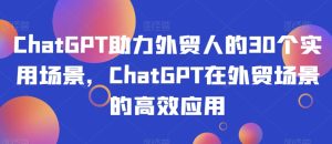 ChatGPT助力外贸人的30个实用场景,ChatGPT在外贸场景的高效应用-暖阳网-优质付费教程和创业项目大全-创业资源网
