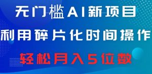 无门槛AI新项目,利用碎片化时间操作,日入600+,轻松月入5位数-创业资源网
