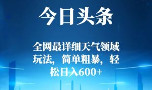 今日头条全网最详细天气领域玩法,简单粗暴,轻松日入600+-暖阳网-优质付费教程和创业项目大全-创业资源网
