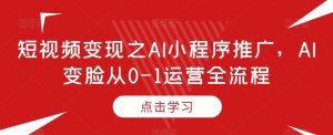 短视频变现之AI小程序推广,AI变脸从0-1运营全流程-创业资源网
